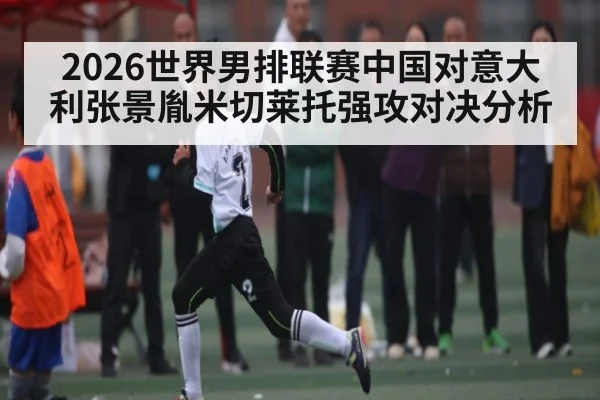 2026世界男排联赛中国对意大利张景胤米切莱托强攻对决分析