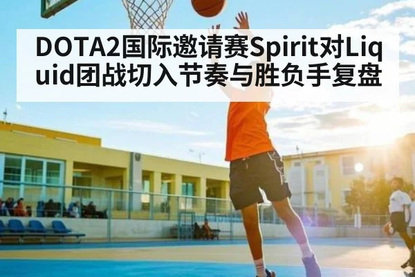 DOTA2国际邀请赛Spirit对Liquid团战切入节奏与胜负手复盘
